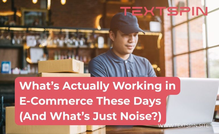 What’s Actually Working in E-Commerce These Days (And What’s Just Noise?)